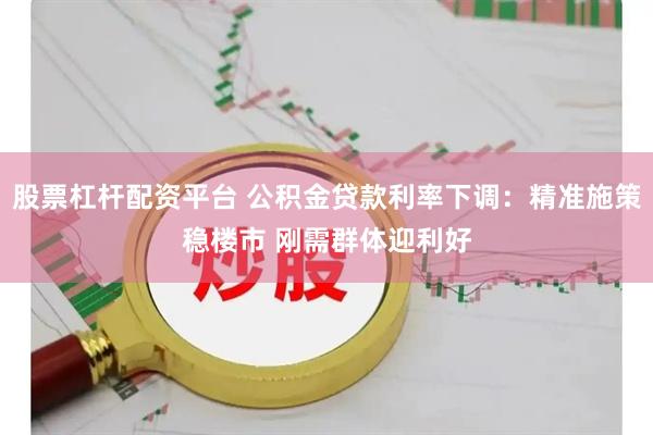 股票杠杆配资平台 公积金贷款利率下调：精准施策稳楼市 刚需群体迎利好