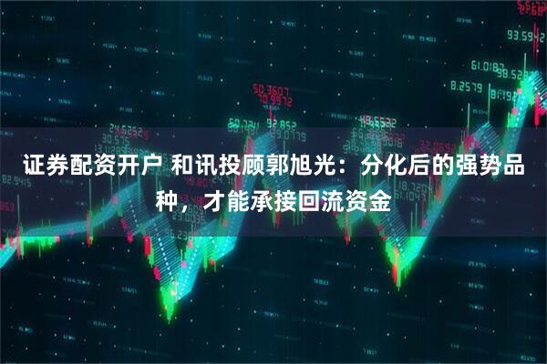 证券配资开户 和讯投顾郭旭光：分化后的强势品种，才能承接回流资金