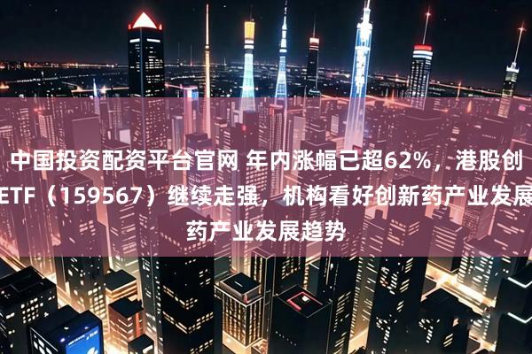 中国投资配资平台官网 年内涨幅已超62%，港股创新药ETF（159567）继续走强，机构看好创新药产业发展趋势
