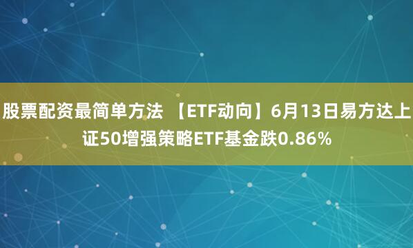 股票配资最简单方法 【ETF动向】6月13日易方达上证50增强策略ETF基金跌0.86%