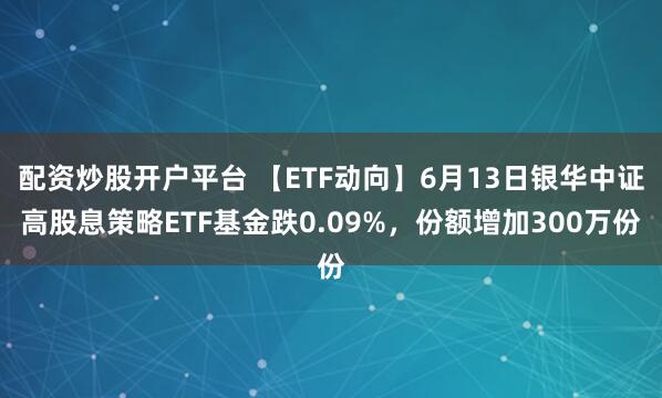 配资炒股开户平台 【ETF动向】6月13日银华中证高股息策略ETF基金跌0.09%，份额增加300万份