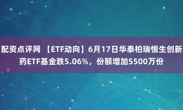 配资点评网 【ETF动向】6月17日华泰柏瑞恒生创新药ETF基金跌5.06%，份额增加5500万份