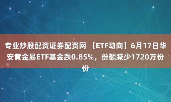 专业炒股配资证券配资网 【ETF动向】6月17日华安黄金易ETF基金跌0.85%，份额减少1720万份