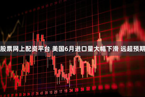 股票网上配资平台 美国6月进口量大幅下滑 远超预期