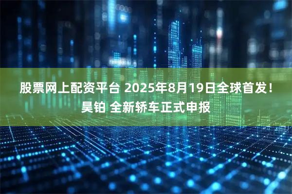 股票网上配资平台 2025年8月19日全球首发！昊铂 全新轿车正式申报