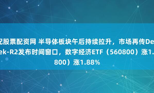 配股票配资网 半导体板块午后持续拉升，市场再传DeepSeek-R2发布时间窗口，数字经济ETF（560800）涨1.88%