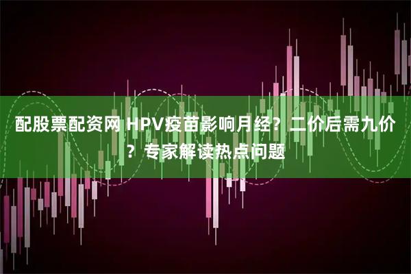 配股票配资网 HPV疫苗影响月经？二价后需九价？专家解读热点问题