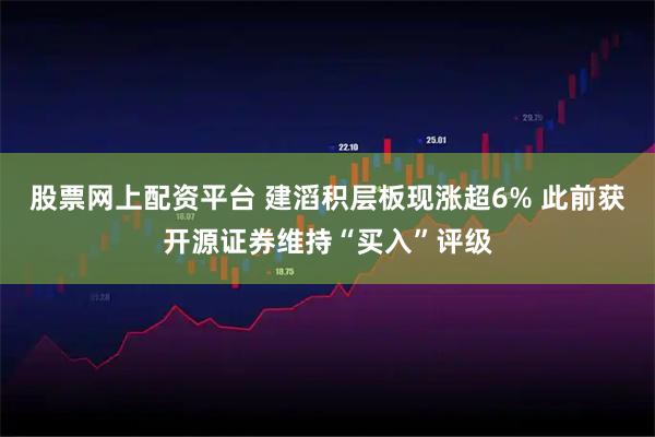 股票网上配资平台 建滔积层板现涨超6% 此前获开源证券维持“买入”评级