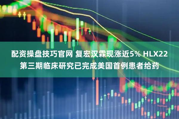 配资操盘技巧官网 复宏汉霖现涨近5% HLX22第三期临床研究已完成美国首例患者给药