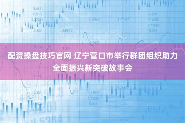配资操盘技巧官网 辽宁营口市举行群团组织助力全面振兴新突破故事会