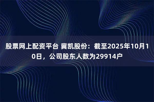 股票网上配资平台 冀凯股份：截至2025年10月10日，公司股东人数为29914户