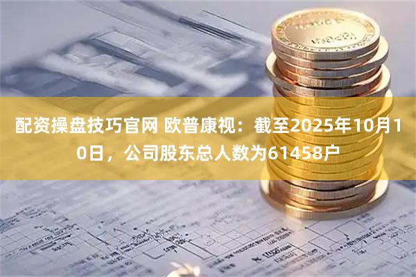 配资操盘技巧官网 欧普康视：截至2025年10月10日，公司股东总人数为61458户