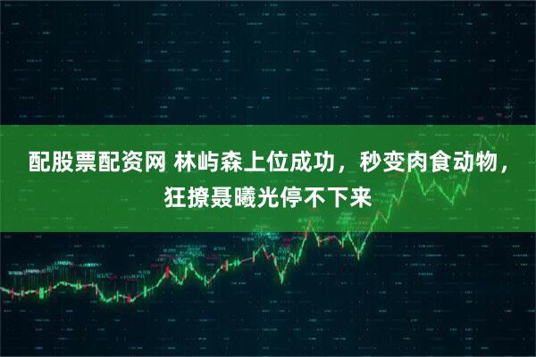 配股票配资网 林屿森上位成功，秒变肉食动物，狂撩聂曦光停不下来